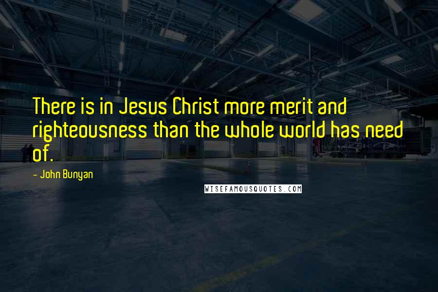 John Bunyan Quotes: There is in Jesus Christ more merit and righteousness than the whole world has need of.