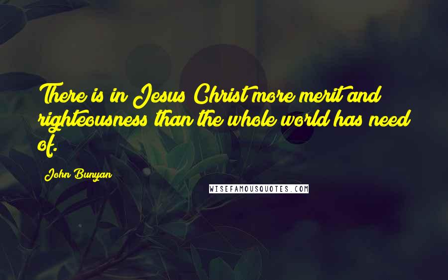 John Bunyan Quotes: There is in Jesus Christ more merit and righteousness than the whole world has need of.