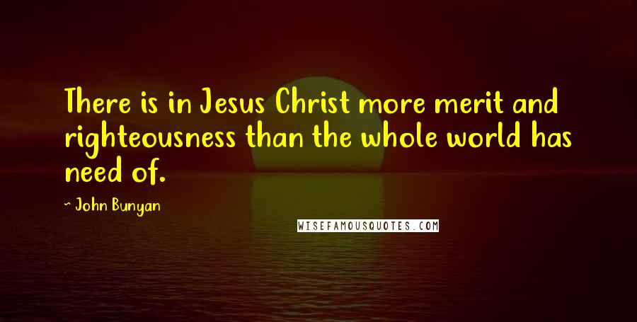 John Bunyan Quotes: There is in Jesus Christ more merit and righteousness than the whole world has need of.