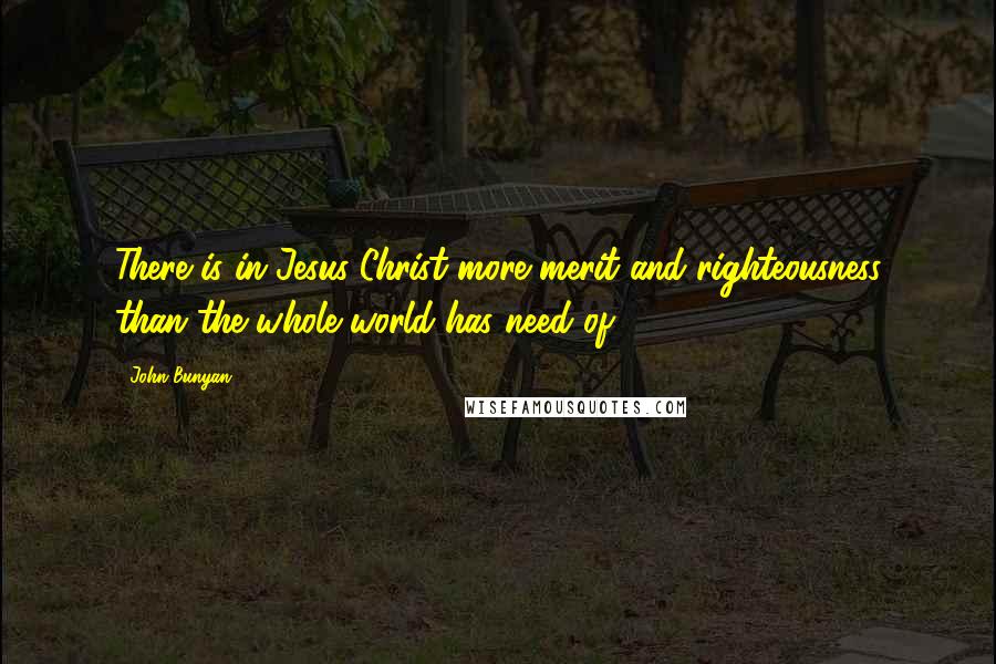 John Bunyan Quotes: There is in Jesus Christ more merit and righteousness than the whole world has need of.