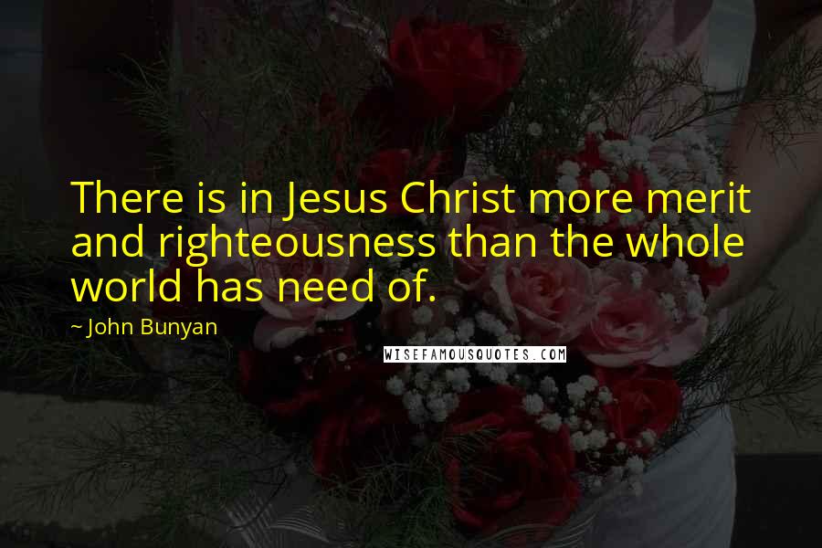John Bunyan Quotes: There is in Jesus Christ more merit and righteousness than the whole world has need of.