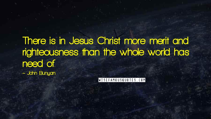 John Bunyan Quotes: There is in Jesus Christ more merit and righteousness than the whole world has need of.