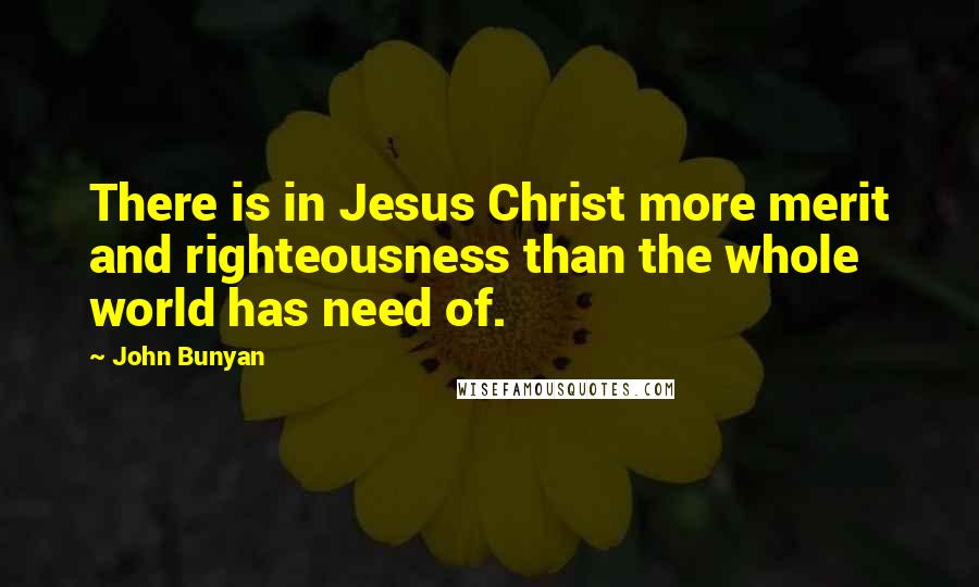 John Bunyan Quotes: There is in Jesus Christ more merit and righteousness than the whole world has need of.