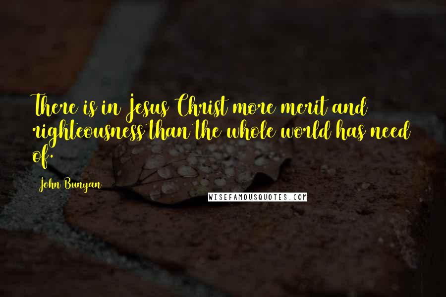 John Bunyan Quotes: There is in Jesus Christ more merit and righteousness than the whole world has need of.