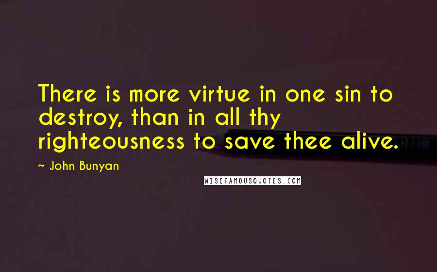 John Bunyan Quotes: There is more virtue in one sin to destroy, than in all thy righteousness to save thee alive.