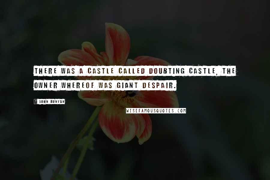 John Bunyan Quotes: There was a castle called Doubting Castle, the owner whereof was Giant Despair.