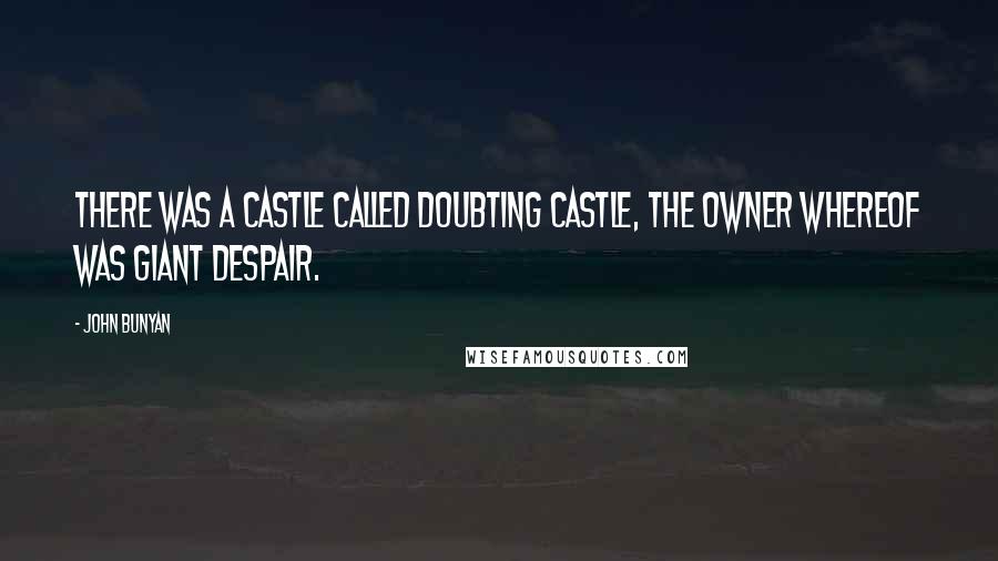 John Bunyan Quotes: There was a castle called Doubting Castle, the owner whereof was Giant Despair.