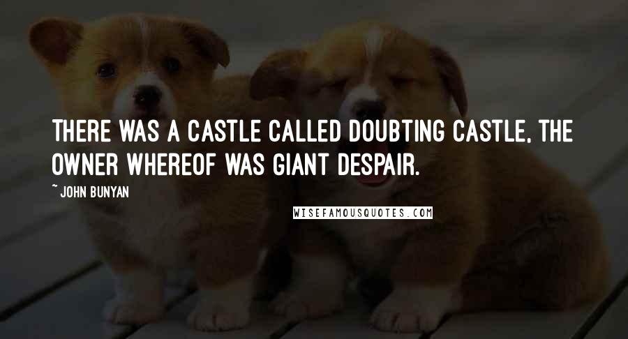 John Bunyan Quotes: There was a castle called Doubting Castle, the owner whereof was Giant Despair.