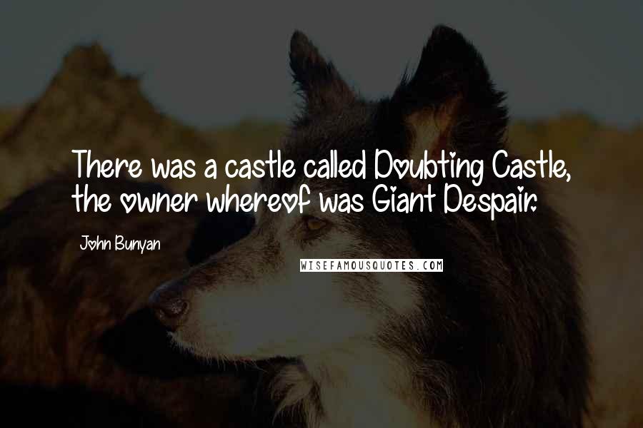 John Bunyan Quotes: There was a castle called Doubting Castle, the owner whereof was Giant Despair.
