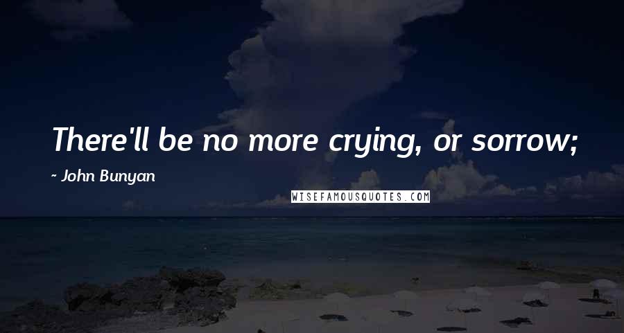 John Bunyan Quotes: There'll be no more crying, or sorrow; for the owner of the place will wipe all tears from our eyes.