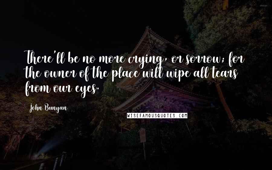 John Bunyan Quotes: There'll be no more crying, or sorrow; for the owner of the place will wipe all tears from our eyes.