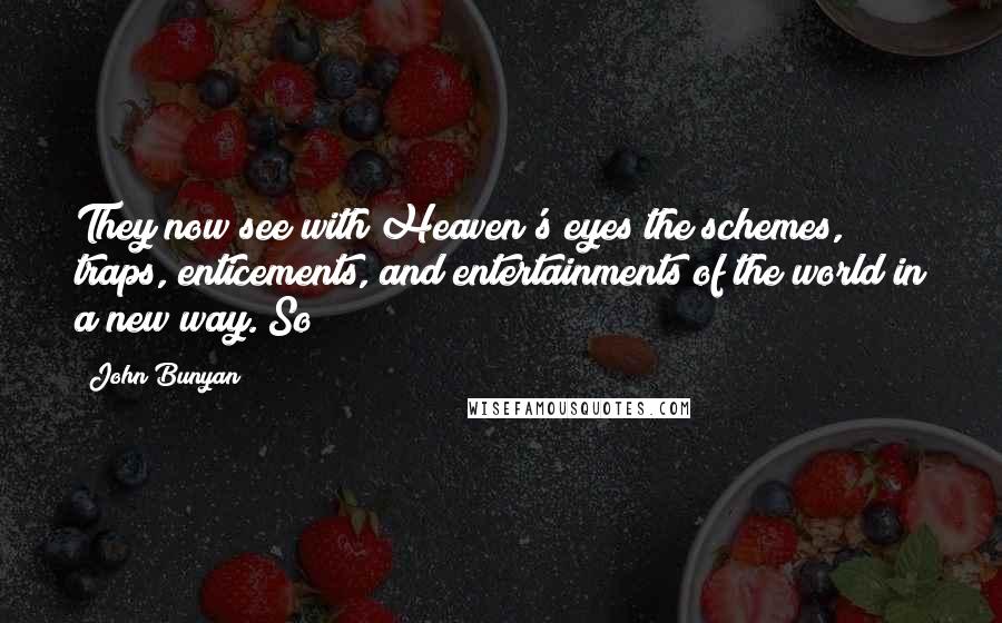 John Bunyan Quotes: They now see with Heaven's eyes the schemes, traps, enticements, and entertainments of the world in a new way. So