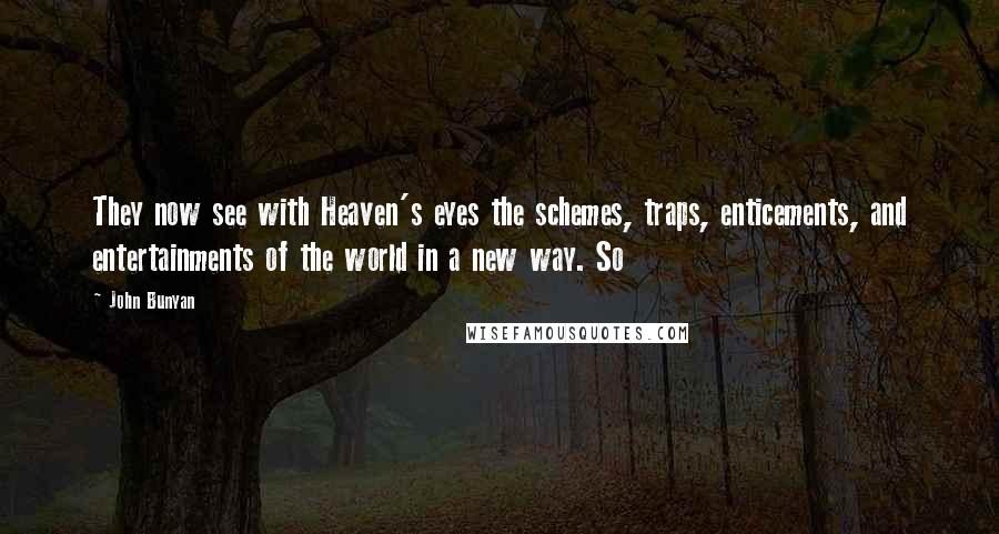 John Bunyan Quotes: They now see with Heaven's eyes the schemes, traps, enticements, and entertainments of the world in a new way. So