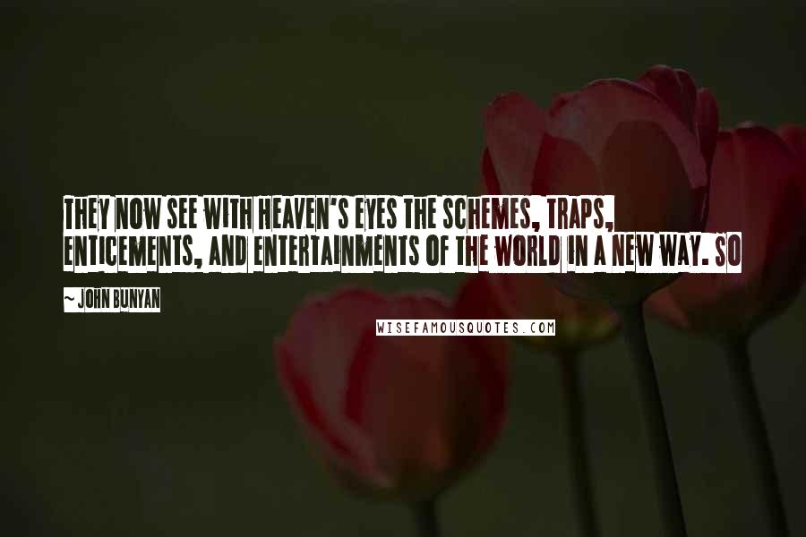 John Bunyan Quotes: They now see with Heaven's eyes the schemes, traps, enticements, and entertainments of the world in a new way. So