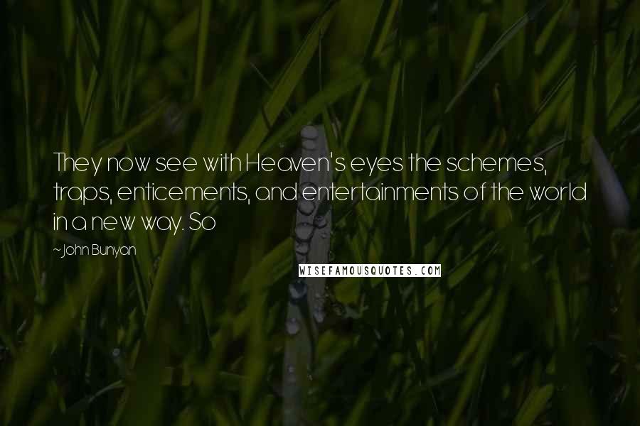 John Bunyan Quotes: They now see with Heaven's eyes the schemes, traps, enticements, and entertainments of the world in a new way. So