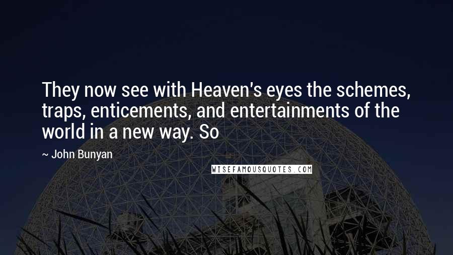 John Bunyan Quotes: They now see with Heaven's eyes the schemes, traps, enticements, and entertainments of the world in a new way. So