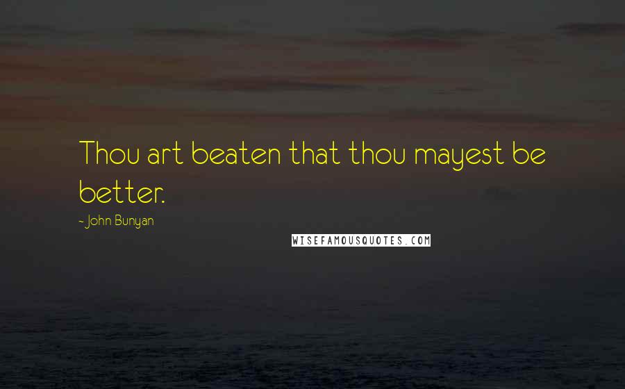 John Bunyan Quotes: Thou art beaten that thou mayest be better.