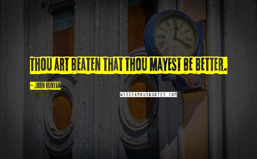 John Bunyan Quotes: Thou art beaten that thou mayest be better.