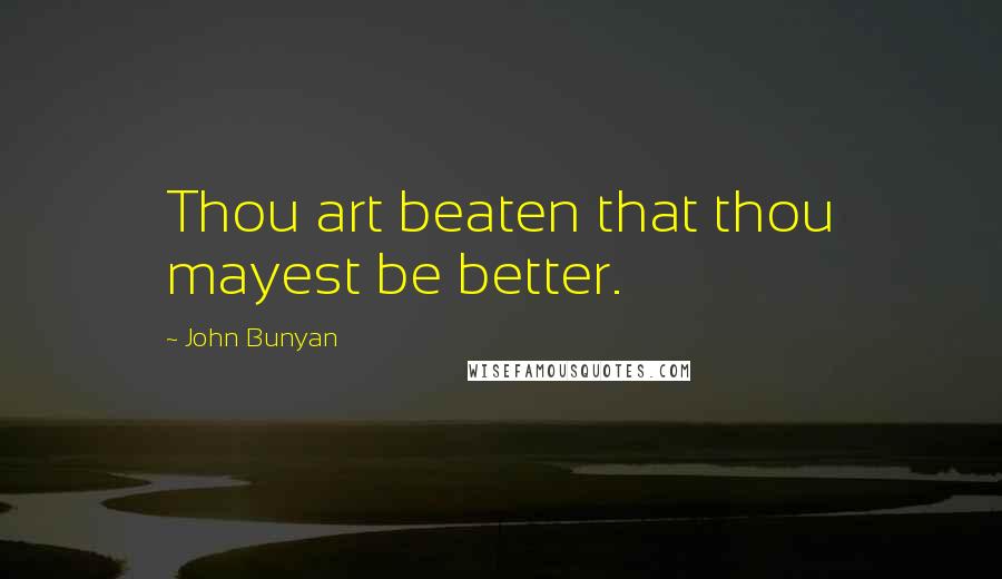 John Bunyan Quotes: Thou art beaten that thou mayest be better.
