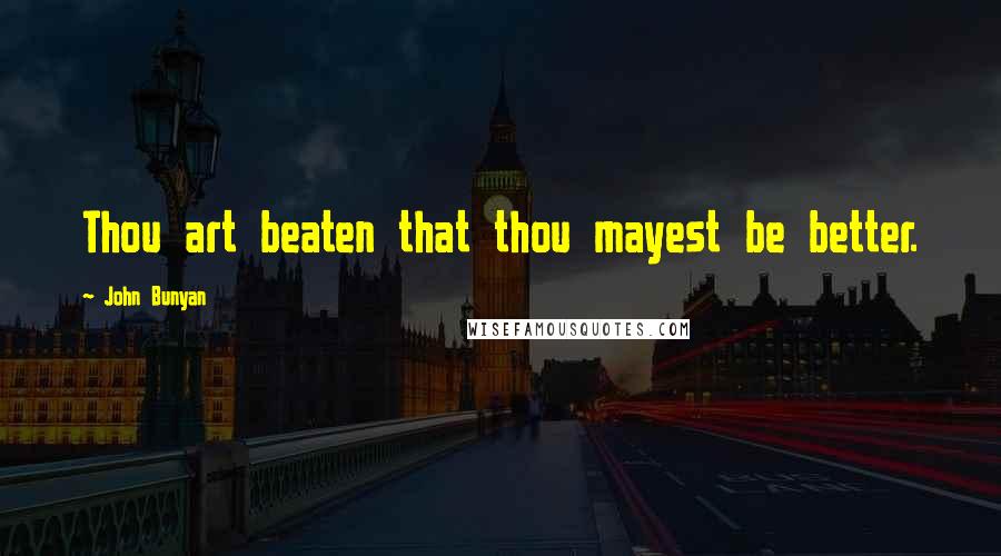 John Bunyan Quotes: Thou art beaten that thou mayest be better.
