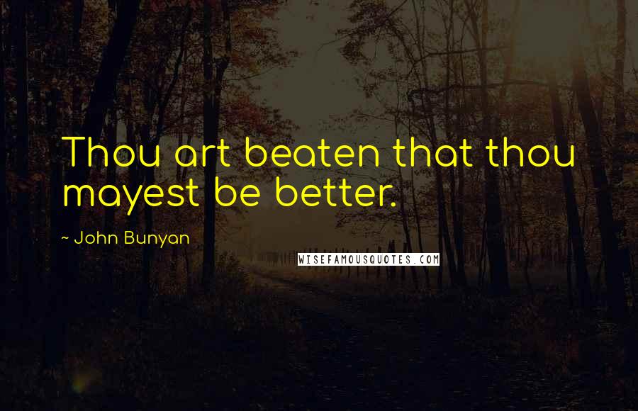 John Bunyan Quotes: Thou art beaten that thou mayest be better.