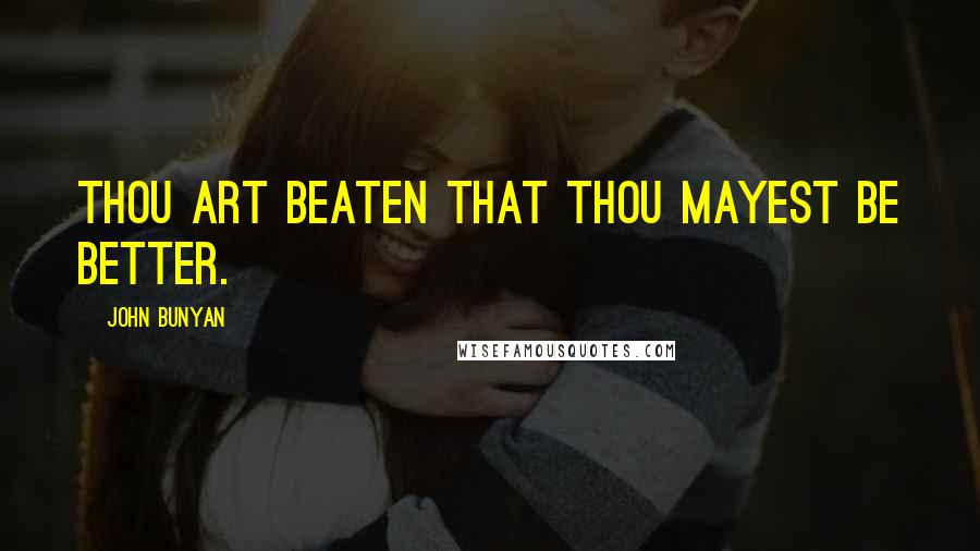 John Bunyan Quotes: Thou art beaten that thou mayest be better.