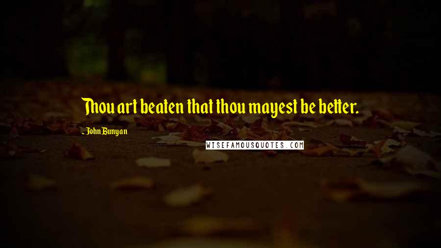 John Bunyan Quotes: Thou art beaten that thou mayest be better.
