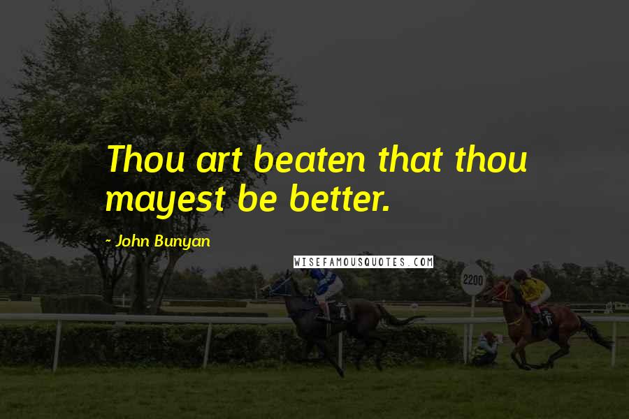 John Bunyan Quotes: Thou art beaten that thou mayest be better.