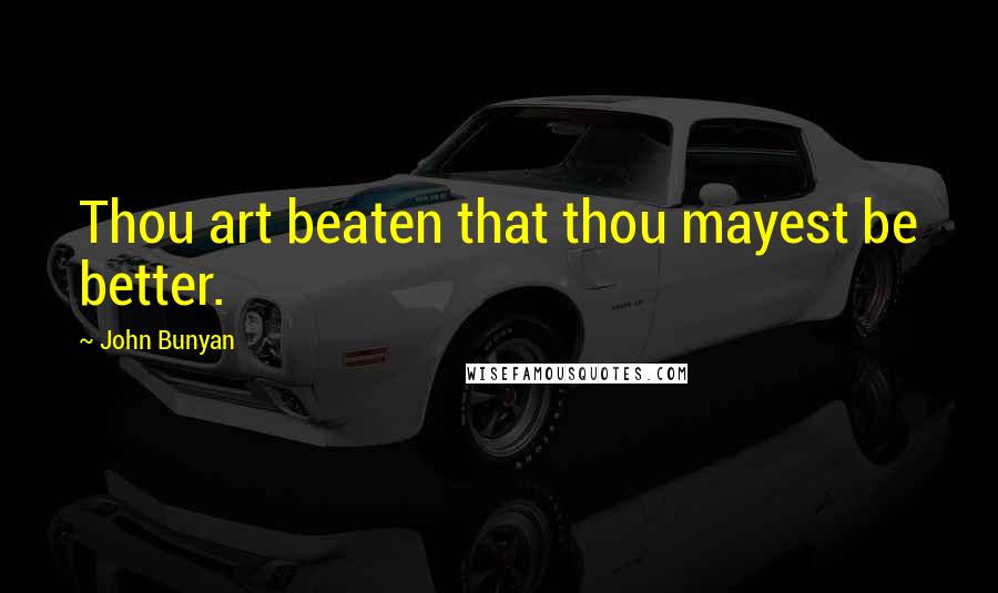 John Bunyan Quotes: Thou art beaten that thou mayest be better.