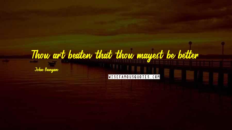 John Bunyan Quotes: Thou art beaten that thou mayest be better.