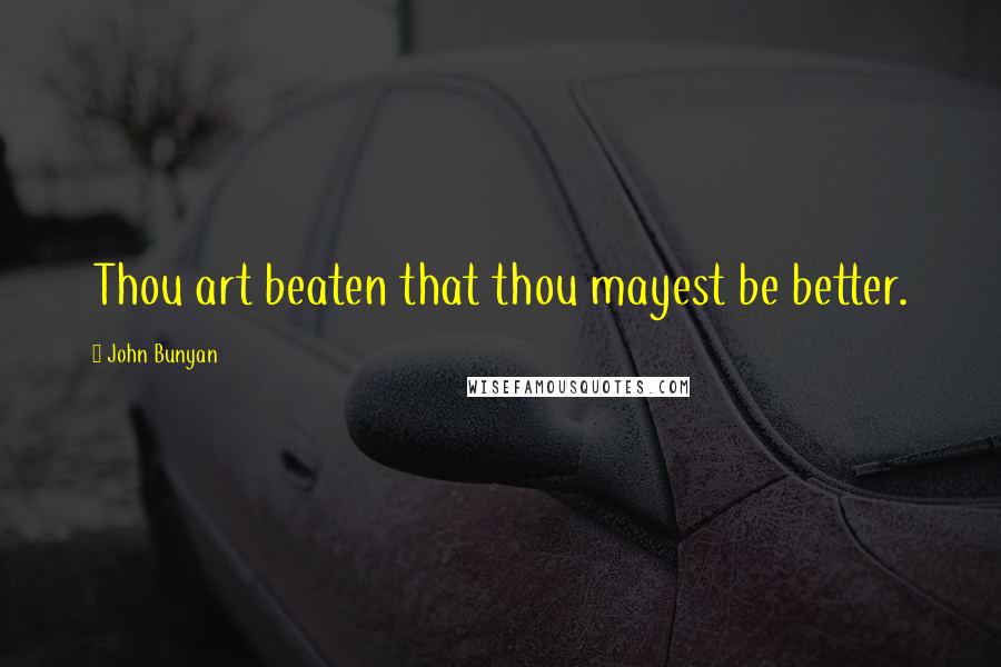 John Bunyan Quotes: Thou art beaten that thou mayest be better.