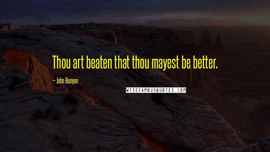 John Bunyan Quotes: Thou art beaten that thou mayest be better.