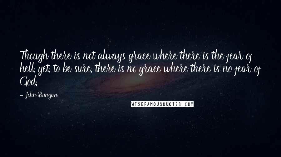 John Bunyan Quotes: Though there is not always grace where there is the fear of hell, yet, to be sure, there is no grace where there is no fear of God.