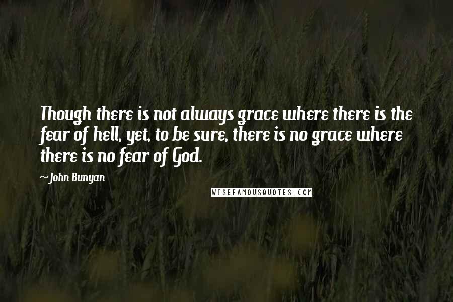 John Bunyan Quotes: Though there is not always grace where there is the fear of hell, yet, to be sure, there is no grace where there is no fear of God.
