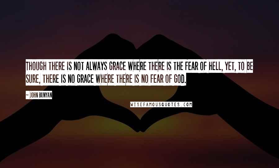 John Bunyan Quotes: Though there is not always grace where there is the fear of hell, yet, to be sure, there is no grace where there is no fear of God.