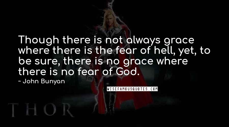 John Bunyan Quotes: Though there is not always grace where there is the fear of hell, yet, to be sure, there is no grace where there is no fear of God.