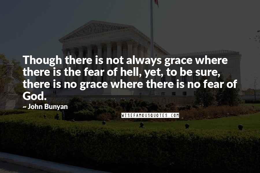 John Bunyan Quotes: Though there is not always grace where there is the fear of hell, yet, to be sure, there is no grace where there is no fear of God.