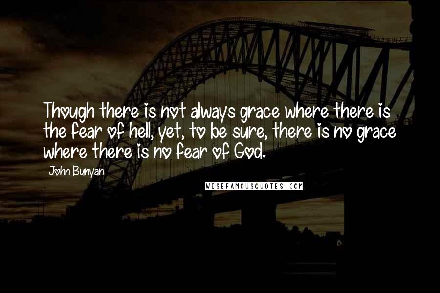 John Bunyan Quotes: Though there is not always grace where there is the fear of hell, yet, to be sure, there is no grace where there is no fear of God.