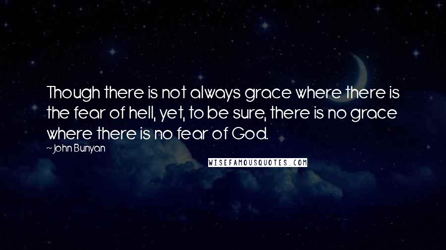 John Bunyan Quotes: Though there is not always grace where there is the fear of hell, yet, to be sure, there is no grace where there is no fear of God.