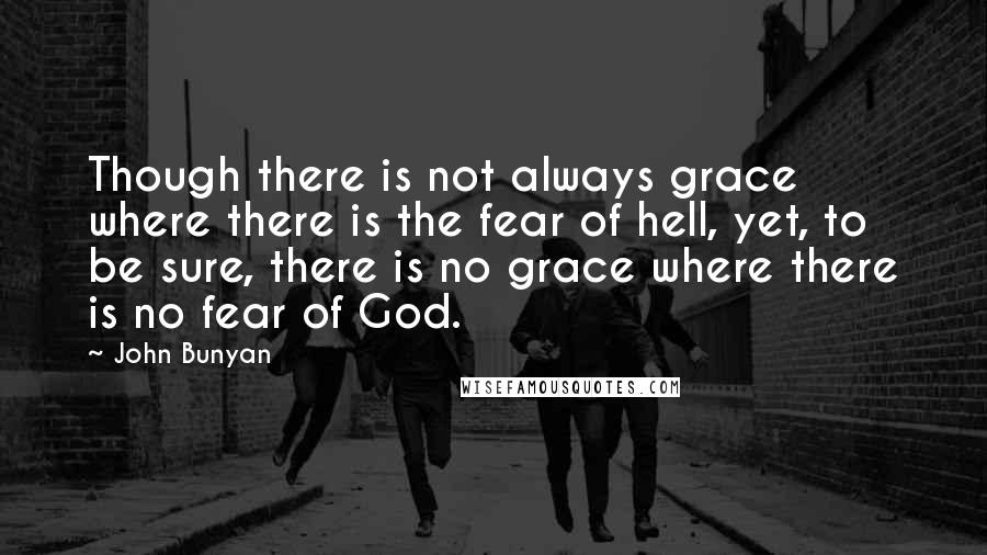 John Bunyan Quotes: Though there is not always grace where there is the fear of hell, yet, to be sure, there is no grace where there is no fear of God.