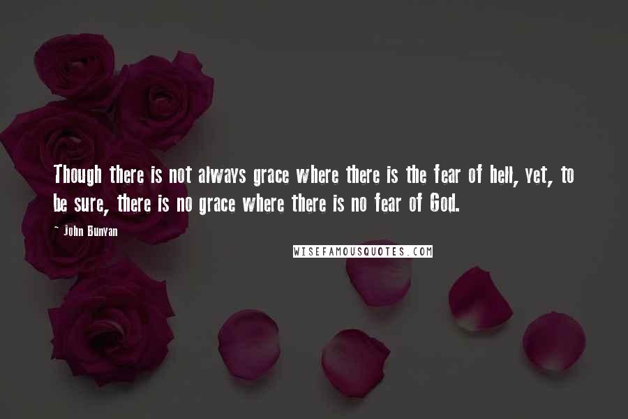 John Bunyan Quotes: Though there is not always grace where there is the fear of hell, yet, to be sure, there is no grace where there is no fear of God.