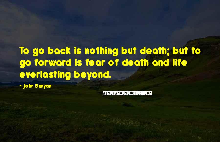 John Bunyan Quotes: To go back is nothing but death; but to go forward is fear of death and life everlasting beyond.