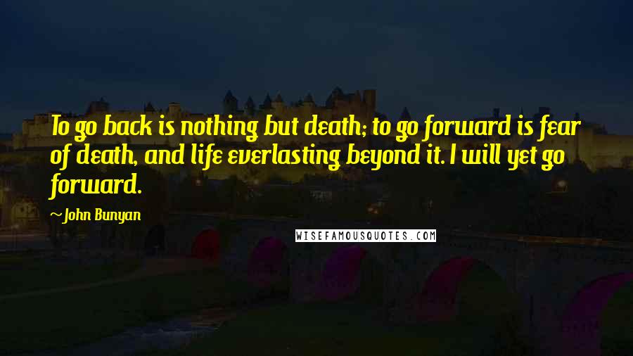 John Bunyan Quotes: To go back is nothing but death; to go forward is fear of death, and life everlasting beyond it. I will yet go forward.