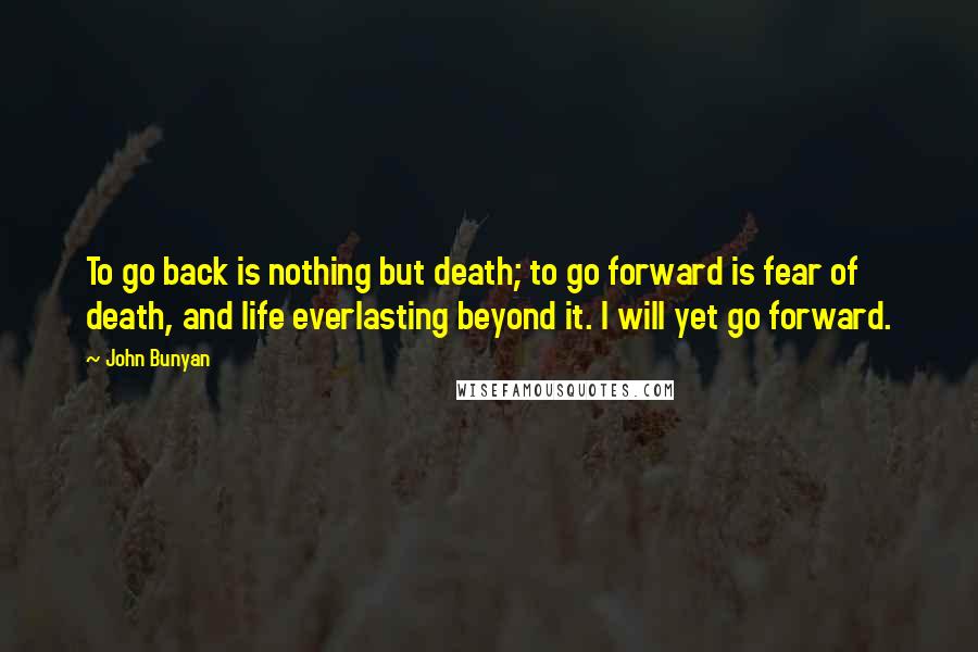 John Bunyan Quotes: To go back is nothing but death; to go forward is fear of death, and life everlasting beyond it. I will yet go forward.