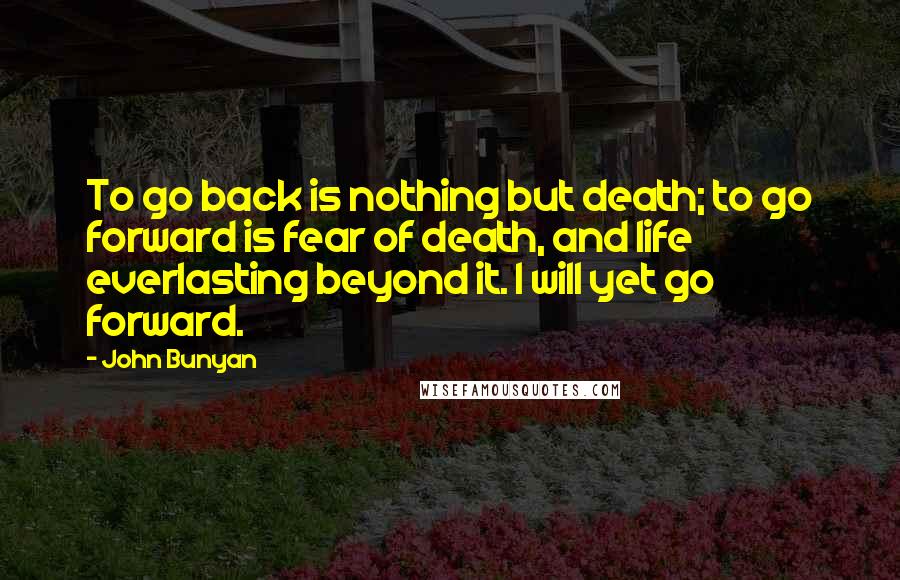 John Bunyan Quotes: To go back is nothing but death; to go forward is fear of death, and life everlasting beyond it. I will yet go forward.