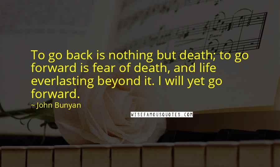 John Bunyan Quotes: To go back is nothing but death; to go forward is fear of death, and life everlasting beyond it. I will yet go forward.