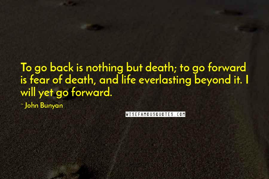 John Bunyan Quotes: To go back is nothing but death; to go forward is fear of death, and life everlasting beyond it. I will yet go forward.