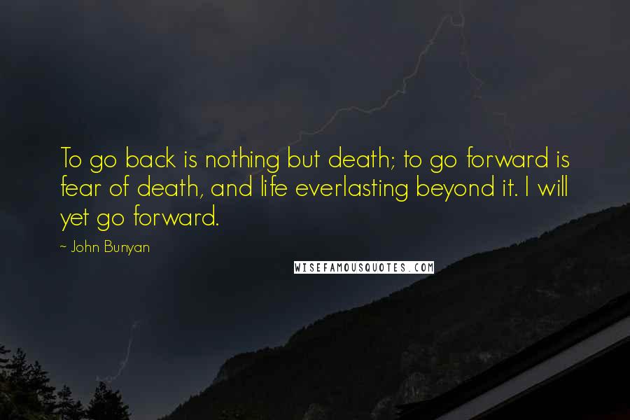 John Bunyan Quotes: To go back is nothing but death; to go forward is fear of death, and life everlasting beyond it. I will yet go forward.