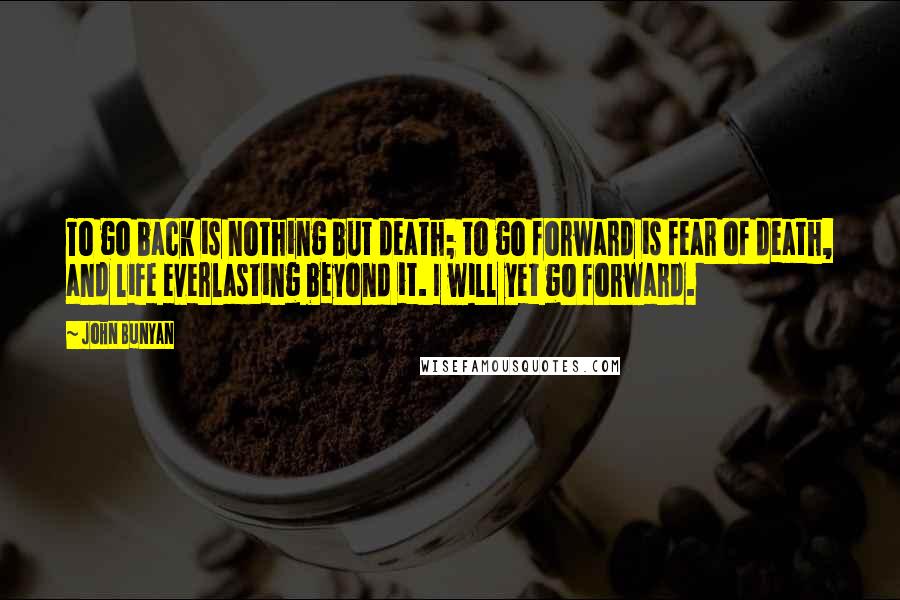 John Bunyan Quotes: To go back is nothing but death; to go forward is fear of death, and life everlasting beyond it. I will yet go forward.