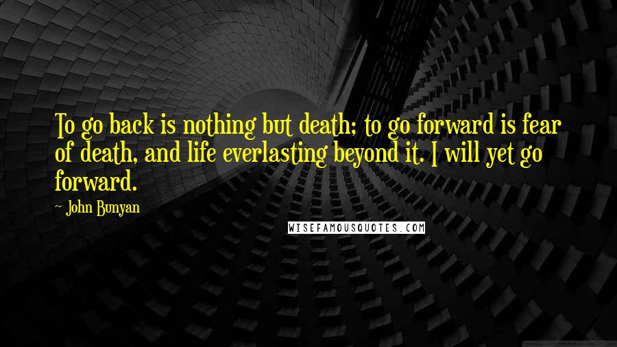 John Bunyan Quotes: To go back is nothing but death; to go forward is fear of death, and life everlasting beyond it. I will yet go forward.